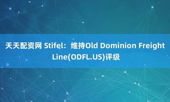 天天配资网 Stifel：维持Old Dominion Freight Line(ODFL.US)评级