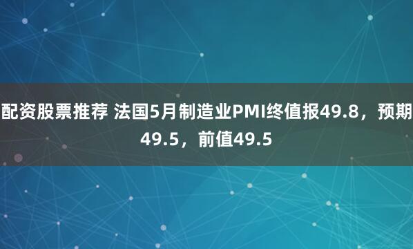 配资股票推荐 法国5月制造业PMI终值报49.8，预期49.5，前值49.5