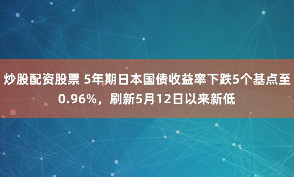 炒股配资股票 5年期日本国债收益率下跌5个基点至0.96%，刷新5月12日以来新低