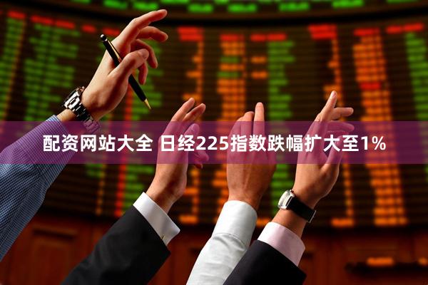 配资网站大全 日经225指数跌幅扩大至1%
