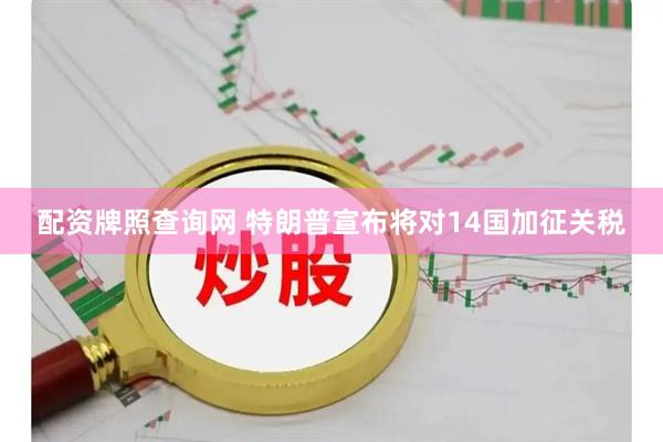 配资牌照查询网 特朗普宣布将对14国加征关税