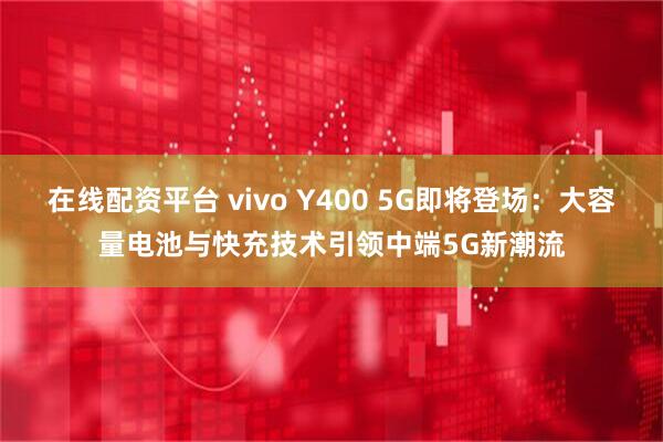 在线配资平台 vivo Y400 5G即将登场：大容量电池与快充技术引领中端5G新潮流