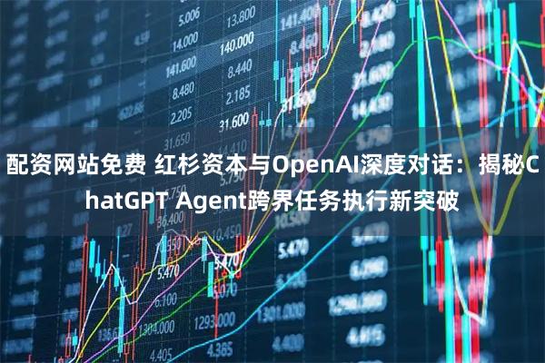 配资网站免费 红杉资本与OpenAI深度对话：揭秘ChatGPT Agent跨界任务执行新突破