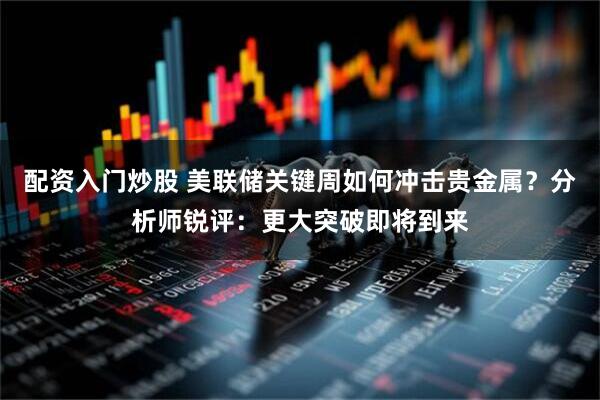 配资入门炒股 美联储关键周如何冲击贵金属？分析师锐评：更大突破即将到来