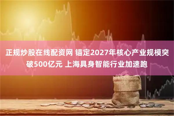 正规炒股在线配资网 锚定2027年核心产业规模突破500亿元 上海具身智能行业加速跑
