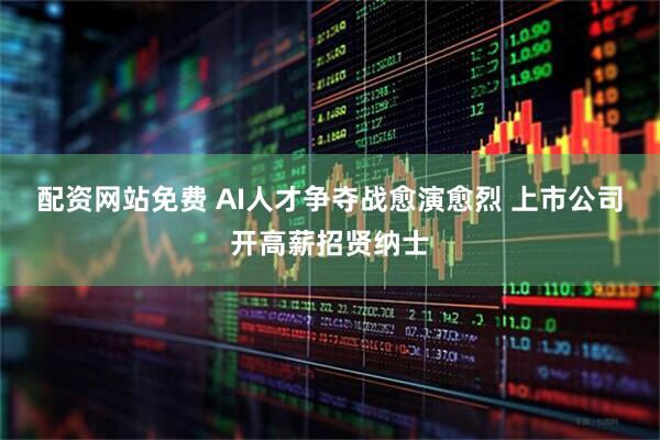 配资网站免费 AI人才争夺战愈演愈烈 上市公司开高薪招贤纳士