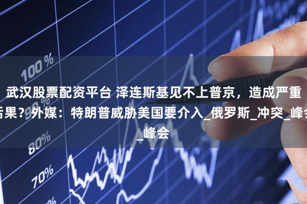 武汉股票配资平台 泽连斯基见不上普京，造成严重后果？外媒：特朗普威胁美国要介入_俄罗斯_冲突_峰会