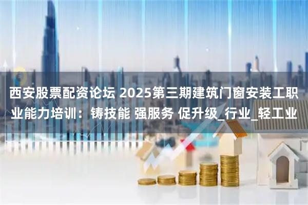 西安股票配资论坛 2025第三期建筑门窗安装工职业能力培训：铸技能 强服务 促升级_行业_轻工业