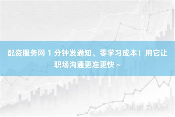 配资服务网 1 分钟发通知、零学习成本！用它让职场沟通更准更快～