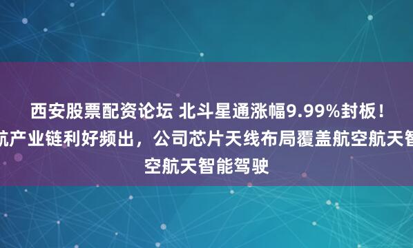 西安股票配资论坛 北斗星通涨幅9.99%封板！卫星导航产业链利好频出，公司芯片天线布局覆盖航空航天智能驾驶