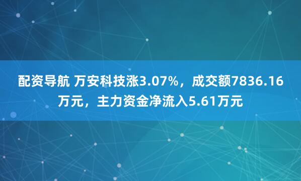 配资导航 万安科技涨3.07%，成交额7836.16万元，主力资金净流入5.61万元