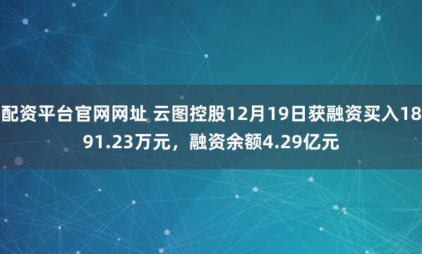 配资平台官网网址 云图控股12月19日获融资买入1891.23万元,融资余额4.29亿元