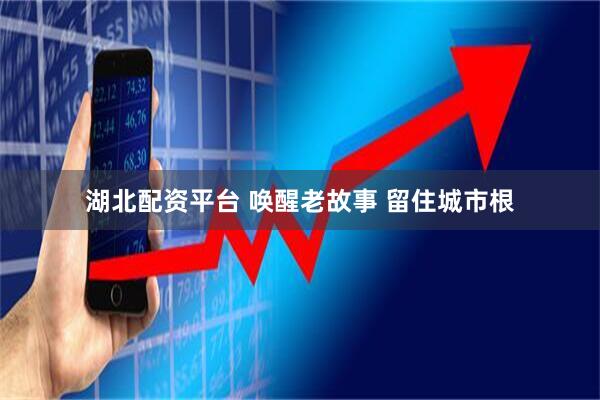 湖北配资平台 唤醒老故事 留住城市根