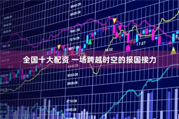 全国十大配资 一场跨越时空的报国接力